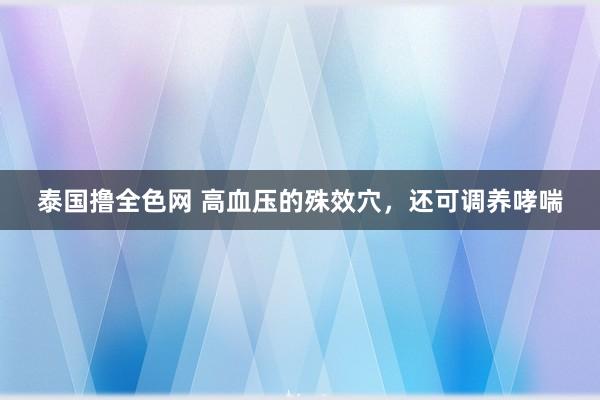 泰国撸全色网 高血压的殊效穴，还可调养哮喘