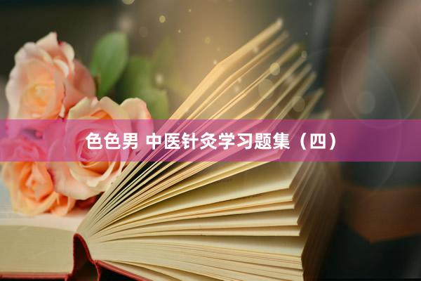 色色男 中医针灸学习题集（四）