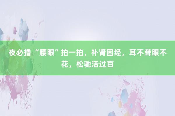 夜必撸 “腰眼”拍一拍，补肾固经，耳不聋眼不花，松驰活过百