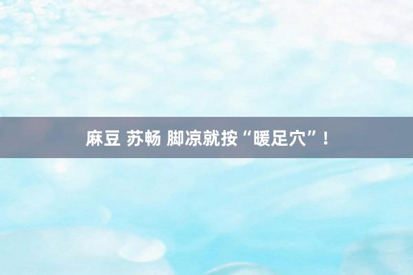 麻豆 苏畅 脚凉就按“暖足穴”！