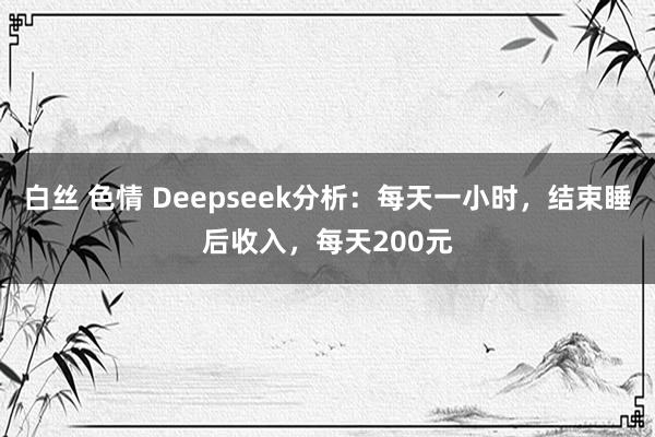 白丝 色情 Deepseek分析：每天一小时，结束睡后收入，