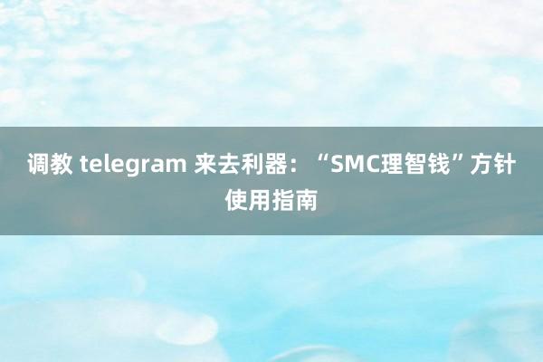调教 telegram 来去利器：“SMC理智钱”方针使用指