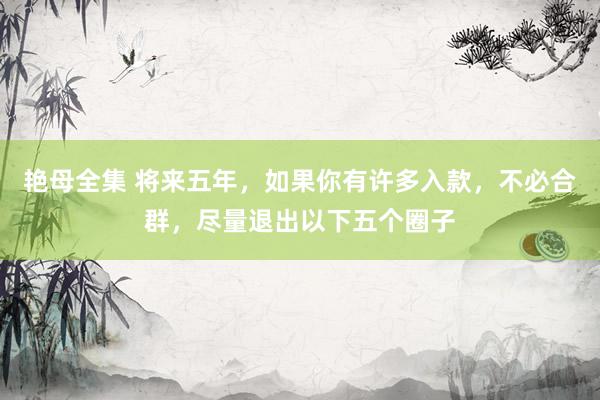 艳母全集 将来五年，如果你有许多入款，不必合群，尽量退出以下