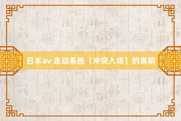 日本av 走动系统【冲突入场】的高明