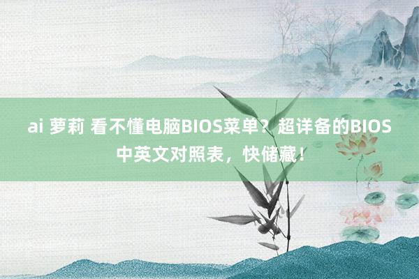 ai 萝莉 看不懂电脑BIOS菜单？超详备的BIOS中英文对照表，快储藏！