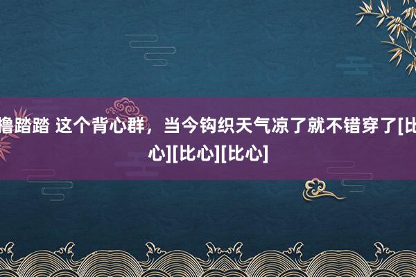 撸踏踏 这个背心群，当今钩织天气凉了就不错穿了[比心][比心