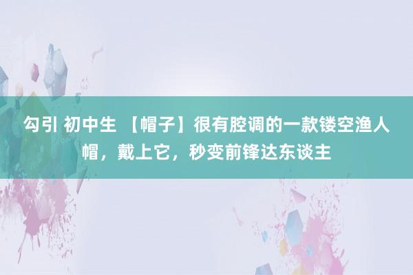 勾引 初中生 【帽子】很有腔调的一款镂空渔人帽，戴上它，秒变