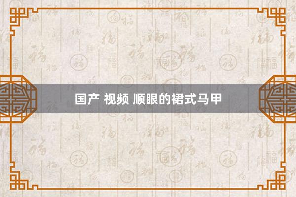 国产 视频 顺眼的裙式马甲