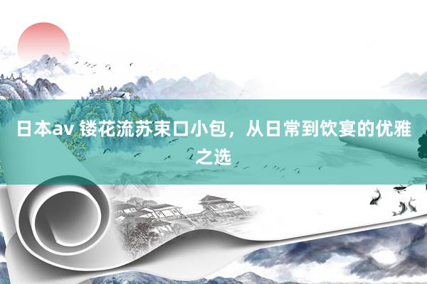 日本av 镂花流苏束口小包，从日常到饮宴的优雅之选