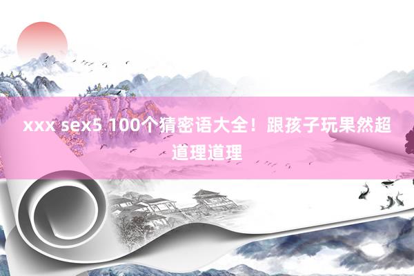 xxx sex5 100个猜密语大全！跟孩子玩果然超道理道理