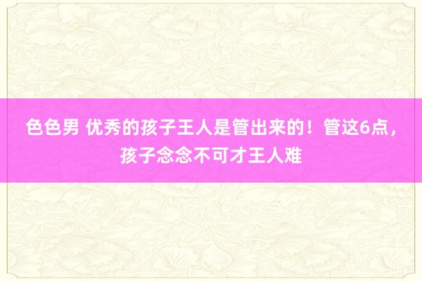 色色男 优秀的孩子王人是管出来的！管这6点，孩子念念不可才王