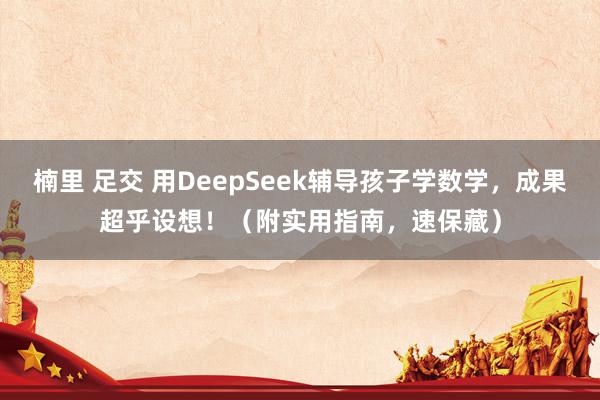 楠里 足交 用DeepSeek辅导孩子学数学，成果超乎设想！