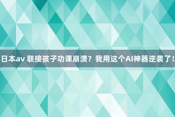 日本av 联接孩子功课崩溃？我用这个AI神器逆袭了！