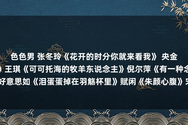色色男 张冬玲《花开的时分你就来看我》 央金兰泽《遇上你是我