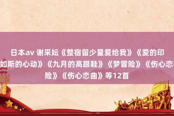日本av 谢采妘《整宿留少量爱给我》《爱的印迹》《未始如斯的