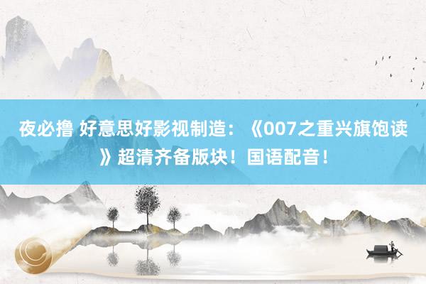 夜必撸 好意思好影视制造：《007之重兴旗饱读》超清齐备版块！国语配音！